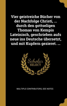 Vier geistreiche Bücher von der Nachfolge Christi, ... durch den gottseligen Thomas von Kempis Lateinisch, geschrieben aufs neue ins Deutsche übersetzt, und mit Kupfern gezieret. ...