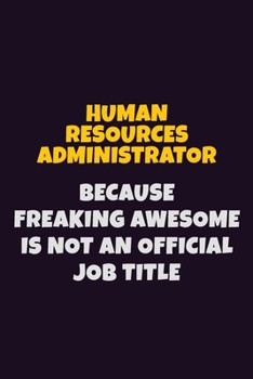 Human Resources Administrator, Because Freaking Awesome Is Not An Official Job Title: 6X9 Career Pride Notebook Unlined 120 pages Writing Journal