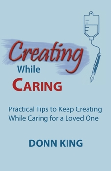 Paperback Creating While Caring: Practical Tips to Keep Creating While Caring for a Loved One Book
