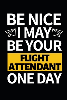 Be Nice I May Be Your Flight Attendant One Day: Funny Flight Attendant Notebook/Journal (6” X 9”) Unique Gift For Women