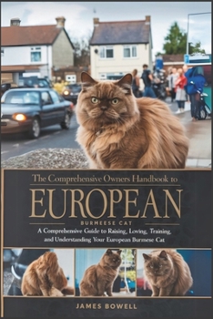 THE COMPREHENSIVE OWNERS HANDBOOK TO EUROPEAN BURMESE CAT: A COMPREHENSIVE GUIDE TO RAISING, LOVING, TRAINING, AND UNDERSTANDING YOUR EUROPEAN BURMESE CAT