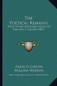 Paperback The Poetical Remains: With Other Detached Pieces Of The Late F. Gibson (1807) Book