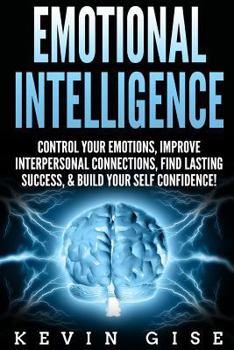Paperback Emotional Intelligence: Control Your Emotions, Improve Interpersonal Connections, Find Lasting Success, & Build Your Self Confidence! Book