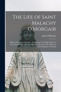 Paperback The Life of Saint Malachy O'Morgair: Bishop of Down and Connor, Archbishop of Armagh, Patron of These Several Dioceses, and Delegate Apostolic of the Book
