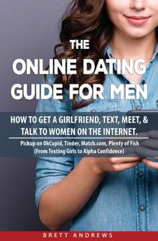 Paperback The Online Dating Guide for Men: How to Get a Girlfriend, Text, Meet, & Talk to Women on the Internet. Book