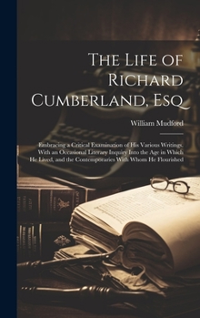 Hardcover The Life of Richard Cumberland, Esq: Embracing a Critical Examination of His Various Writings. With an Occasional Literary Inquiry Into the Age in Whi Book