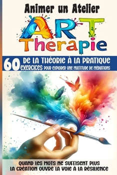 Animer un Atelier Art Thérapie 60 exercices pour explorer une multitude médiations: Quand les mots ne suffisent plus, la création ouvre la voie à la résilience (French Edition)