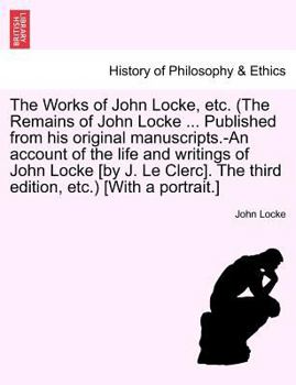 The Works of John Locke, etc. (The Remains of John Locke ... Published from his original manuscripts.-An account of the life and writings of John ... edition, etc.) [With a portrait.] Vol. III.