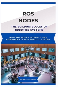 Paperback Ros Nodes: THE BUILDING BLOCKS OF ROBOTICS SYSTEMS: How ROS nodes interact and communicate in a robotic system Book