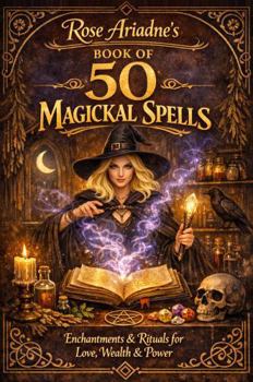 Rose Ariadne's Book of 50 Magickal Spells: Enchantments & Rituals for Love, Wealth & Power