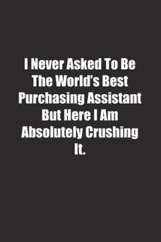 I Never Asked To Be The World's Best Purchasing Assistant But Here I Am Absolutely Crushing It.: Lined notebook