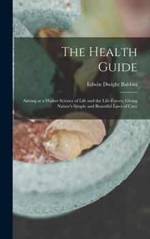 Hardcover The Health Guide: Aiming at a Higher Science of Life and the Life-Forces; Giving Nature's Simple and Beautiful Laws of Cure Book