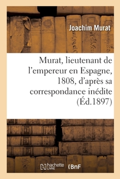 Paperback Murat, Lieutenant de l'Empereur En Espagne, 1808, d'Après Sa Correspondance Inédite: Et Des Documents Originaux [French] Book