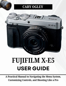 Paperback FUJIFILM X-E5 User Guide: A Practical Manual to Navigating the Menu System, Customizing Controls, and Shooting Like a Pro Book
