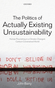 Hardcover The Politics of Actually Existing Unsustainability: Human Flourishing in a Climate-Changed, Carbon Constrained World Book