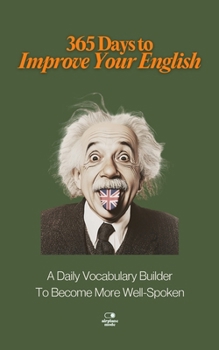 365 Days to Improve Your English: A Daily Vocabulary Builder to Become More Well-Spoken - Unlock 1,000+ Words to Boost Your Vocabulary and Communication (The Everyday 365 Books)