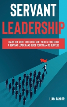 Hardcover Servant Leadership: Learn the Most Effective Soft Skills to Become a Servant Leader and Guide Your Team to Success Book