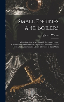 Hardcover Small Engines and Boilers; a Manual of Concise and Specific Directions for the Construction of Small Steam Engines and Boilers of Modern Types ... for Book