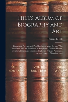 Hill's Album of Biography and Art: Containing Portraits and Pen-sketches of Many Persons who Have Been and are Prominent as Religionists, Military ... Physicians, Actors, Lawyers, Musicians, Arti