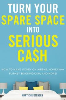 Paperback Turn Your Spare Space into Serious Cash: How to Make Money on Airbnb, HomeAway, FlipKey, Booking.com, and More! Book
