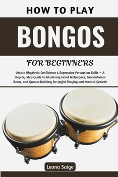 Paperback How To Play Bongos For Beginners: Unlock Rhythmic Confidence & Expressive Percussion Skills - A Step-by-Step Guide to Mastering Hand Techniques, Found Book