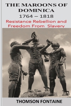 The Maroons of Dominica 1764 - 1818: Resistance Rebellion and Freedom From Slavery