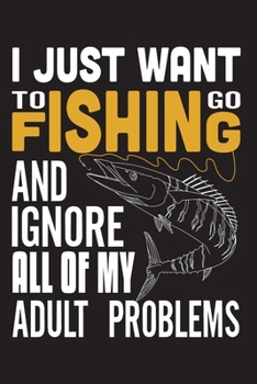 Paperback I Just want to go Fishing and Ignore All Of My Adult Problems: - Fishing Trip Essentials Record Book - Freshwater Anglers Fishing Log Notebook - My Da Book