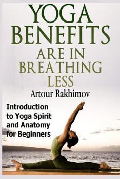 Paperback Yoga Benefits Are in Breathing Less: Introduction to Yoga Spirit and Anatomy for Beginners Book