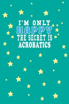 Paperback I m Only Happy The Secret Is Acrobatics Notebook Lovers Gift: Lined Notebook / Journal Gift, 120 Pages, 6x9, Soft Cover, Matte Finish Book