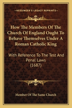 How The Members Of The Church Of England Ought To Behave Themselves Under A Roman Catholic King: With Reference To The Test And Penal Laws