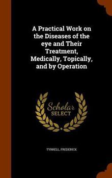 Hardcover A Practical Work on the Diseases of the eye and Their Treatment, Medically, Topically, and by Operation Book
