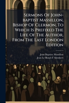 Sermons Of John-baptist Massillon, Bishop Of Clermon, To Which Is Prefixed The Life Of The Author, From The Last London Edition