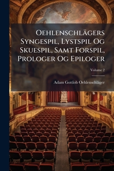Oehlenschlägers Syngespil, Lystspil Og Skuespil, Samt Forspil, Prologer Og Epiloger: Udgivne Af F. L. Liebenberg, Volume 2...