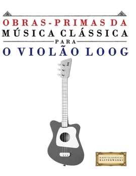 Paperback Obras-Primas da Música Clássica para o Violão Loog: Peças fáceis de Bach, Beethoven, Brahms, Handel, Haydn, Mozart, Schubert, Tchaikovsky, Vivaldi e W [Portuguese] Book