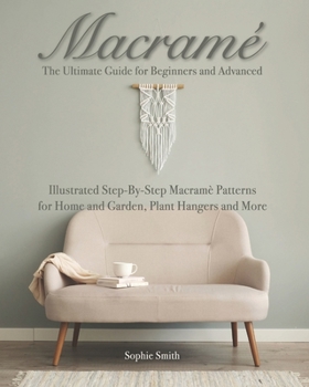 Macramé: The Ultimate Guide for Beginners and Advanced: Illustrated Step-By-Step Macramè Patterns for Home and Garden, Plant Hangers and More