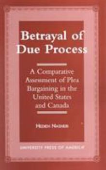 Hardcover Betrayal of Due Process: A Comparative Assessment of Plea Bargaining in the United States and Canada Book