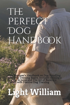 The Perfect Dog Handbook: The Beginner's Handbook on Dog Handling with Dog Training Basics. Includes training a dog not to jump and The Art of Raising a Perfect with Positive Dog Training
