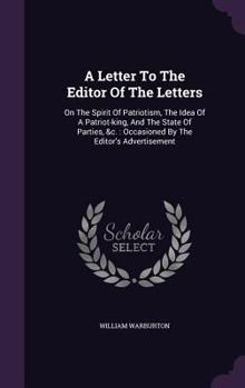Hardcover A Letter To The Editor Of The Letters: On The Spirit Of Patriotism, The Idea Of A Patriot-king, And The State Of Parties, &c.: Occasioned By The Edito Book