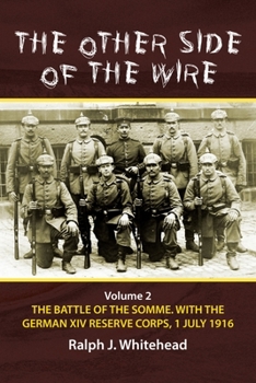 The Other Side of the Wire: Volume 2 - The Battle of the Somme. With The German XIV Reserve Corps, 1 July 1916
