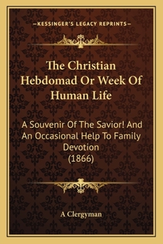 Paperback The Christian Hebdomad Or Week Of Human Life: A Souvenir Of The Savior! And An Occasional Help To Family Devotion (1866) Book