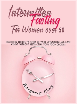 Intermittent Fasting for Women Over 50: Delicious recipes to speed up your metabolism and lose weight without restricting your food choices.