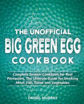 Paperback The Unofficial Big Green Egg Cookbook: Complete Smoker Cookbook for Real Pitmasters, The Ultimate Guide for Smoking Meat, Fish, Game and Vegetables Book