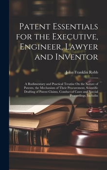 Hardcover Patent Essentials for the Executive, Engineer, Lawyer and Inventor: A Rudimentary and Practical Treatise On the Nature of Patents, the Mechanism of Th Book