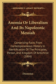 Paperback Anomia Or Liberalism And Its Napoleonic Messiah: Comprising Facts From Contemporaneous History In Identification Of The Principles, Person, And Kingdo Book