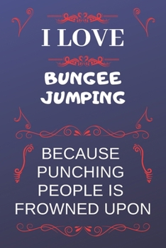 I Love Bungee Jumping Because Punching People Is Frowned Upon: Perfect Bungee Jumping Gag Gift | Blank Lined Notebook Journal | 120 Pages 6 x 9 Format | Office Humour and Banter