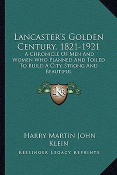 Paperback Lancaster's Golden Century, 1821-1921: A Chronicle Of Men And Women Who Planned And Toiled To Build A City, Strong And Beautiful Book