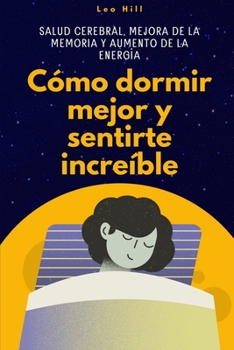Cómo dormir mejor y sentirte increíble: Salud cerebral, mejora de la memoria y aumento de la energía (Spanish Edition)