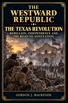 The Texas Revolution: Rebellion, Independence and the Road to Annexation (The Westward Republic)
