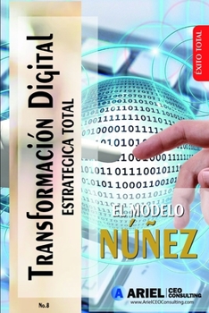TRANSFORMACIÓN DIGITAL ESTRATÉGICA TOTAL: CÓMO HACER CON ÉXITO, EN 5 PASOS, LA TRANSFORMACIÓN DIGITAL DE TU EMPRESA, Y NO MORIR EN EL INTENTO, CON EL MODELO NÚÑEZ