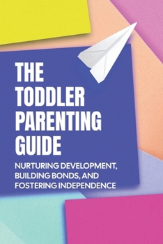 Paperback The Toddler Parenting Guide: Nurturing Development, Building Bonds, and Fostering Independence Book